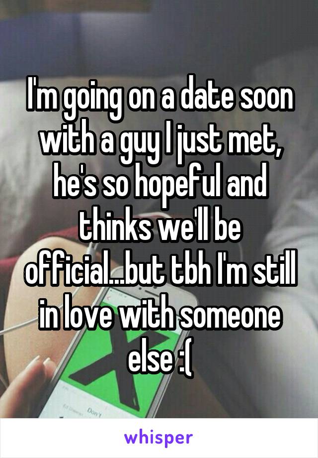 I'm going on a date soon with a guy I just met, he's so hopeful and thinks we'll be official...but tbh I'm still in love with someone else :(