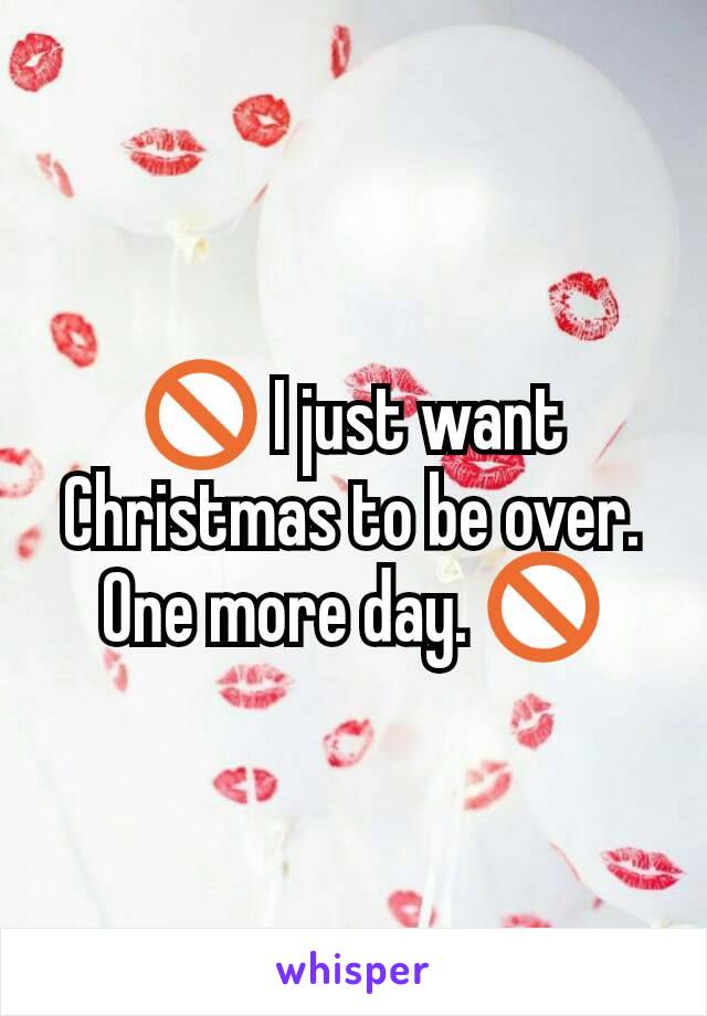 🚫 I just want Christmas to be over. One more day. 🚫