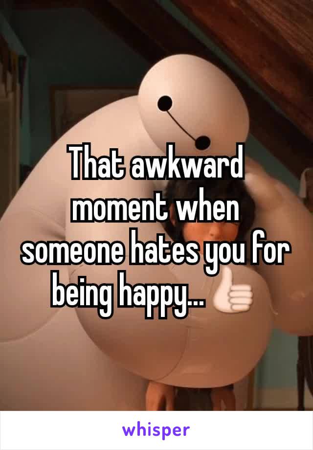 That awkward moment when someone hates you for being happy...👍