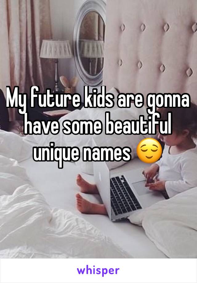 My future kids are gonna have some beautiful unique names 😌