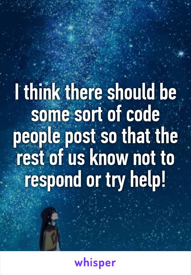 I think there should be some sort of code people post so that the rest of us know not to respond or try help!