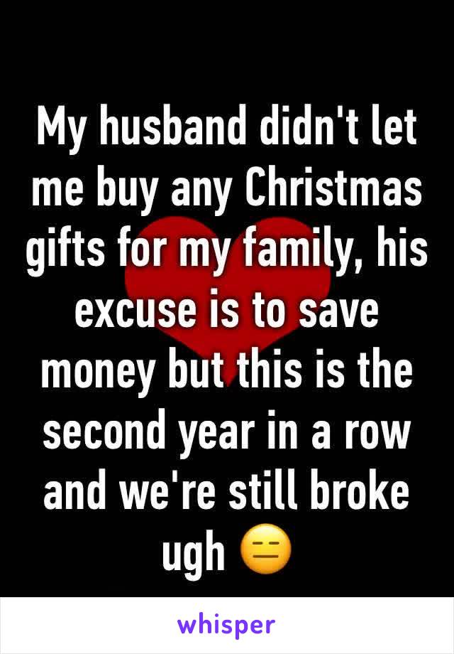 My husband didn't let me buy any Christmas gifts for my family, his excuse is to save money but this is the second year in a row and we're still broke ugh 😑 