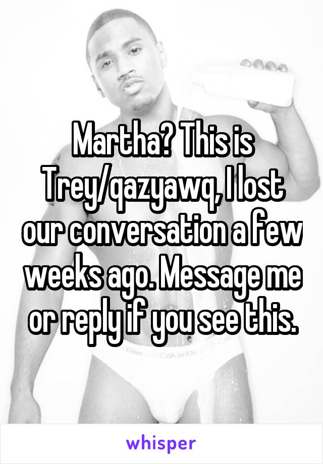 Martha? This is Trey/qazyawq, I lost our conversation a few weeks ago. Message me or reply if you see this.