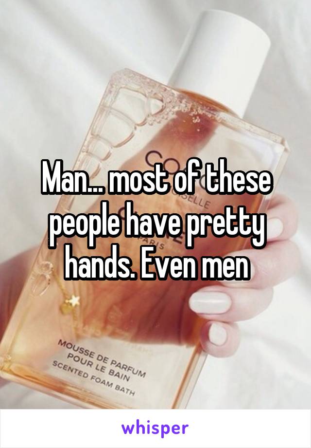 Man... most of these people have pretty hands. Even men