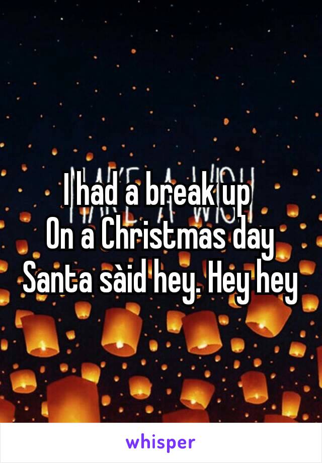 I had a break up 
On a Christmas day
Santa sàid hey. Hey hey