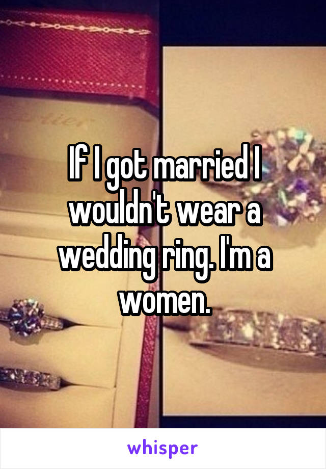 If I got married I wouldn't wear a wedding ring. I'm a women.