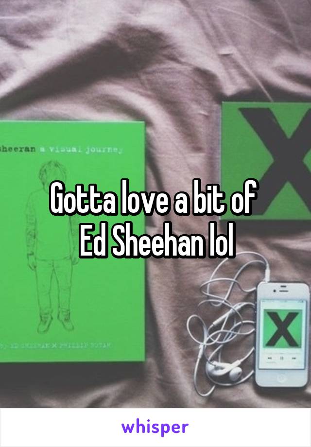 Gotta love a bit of 
Ed Sheehan lol