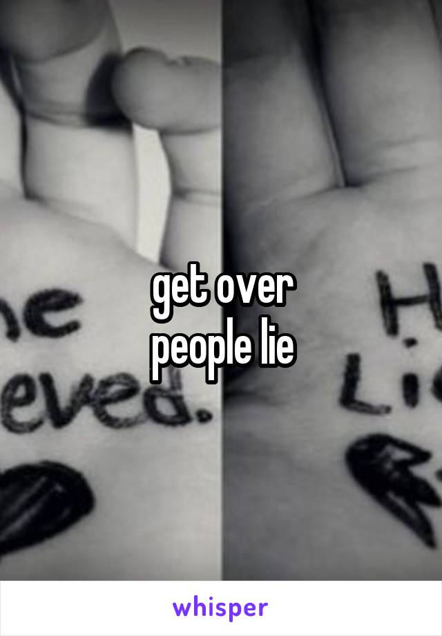 get over
people lie