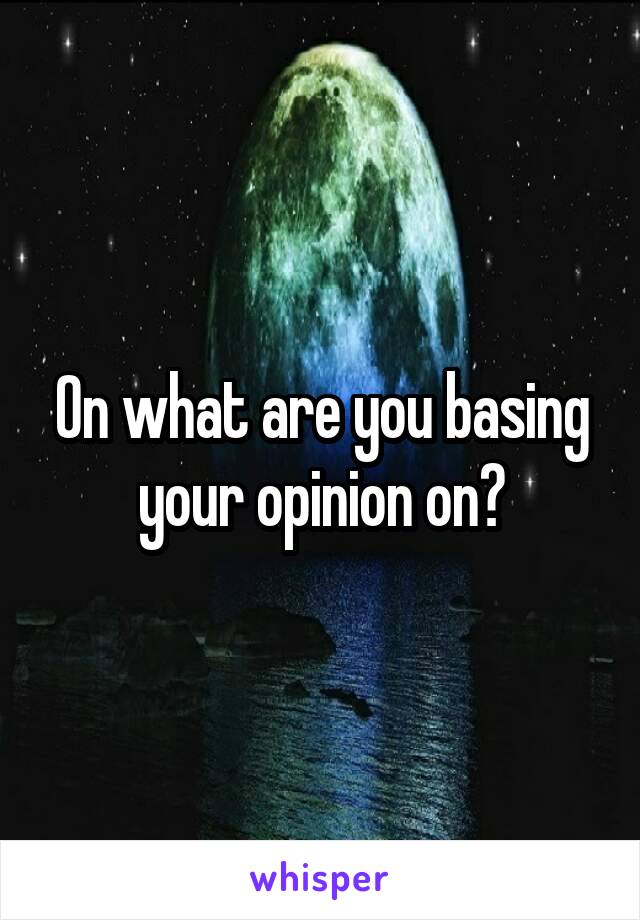 On what are you basing your opinion on?