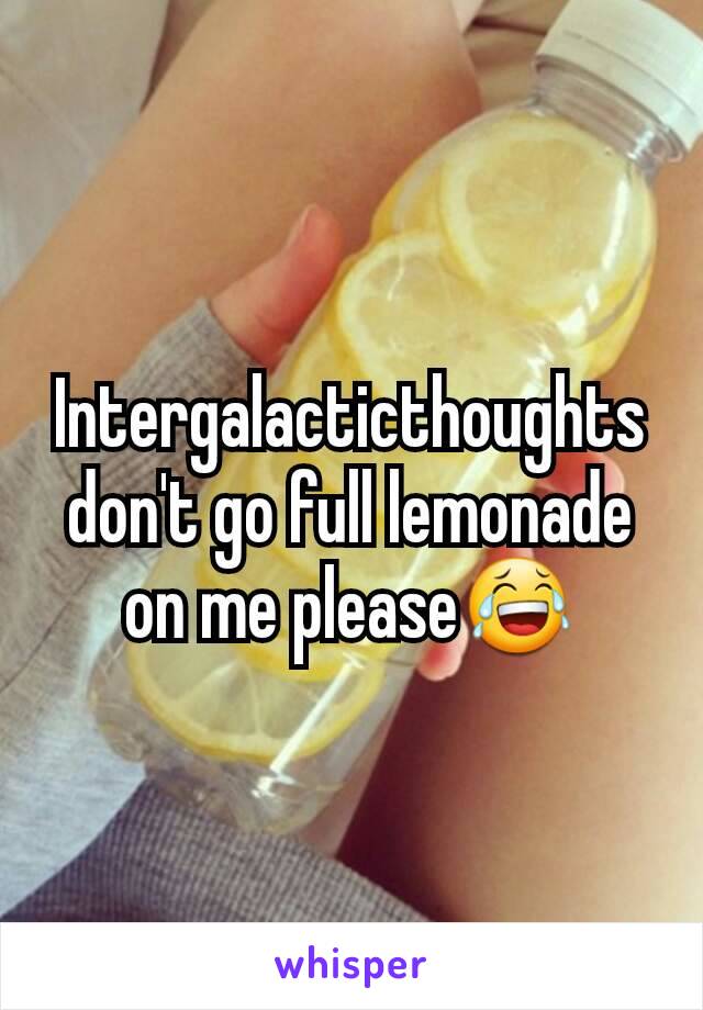 Intergalacticthoughts don't go full lemonade on me please😂