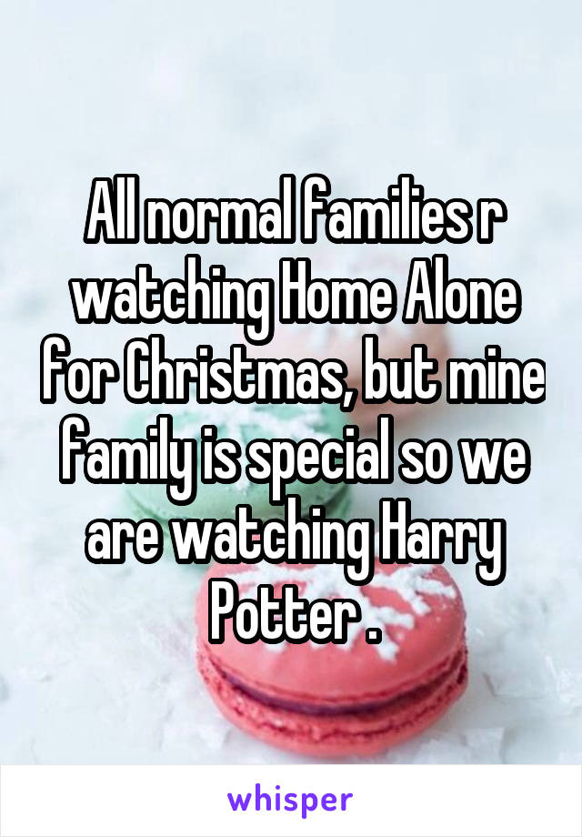 All normal families r watching Home Alone for Christmas, but mine family is special so we are watching Harry Potter .