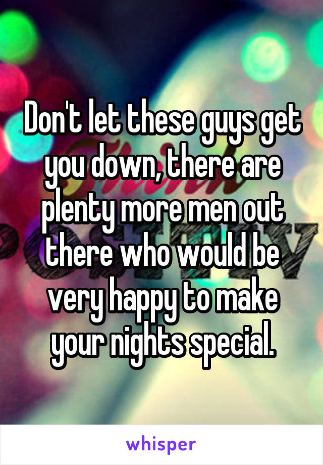 Don't let these guys get you down, there are plenty more men out there who would be very happy to make your nights special.