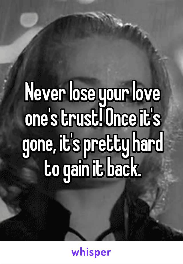 Never lose your love one's trust! Once it's gone, it's pretty hard to gain it back.