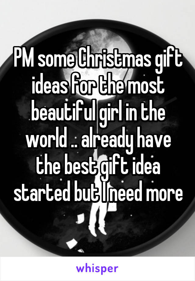 PM some Christmas gift ideas for the most beautiful girl in the world .. already have the best gift idea started but I need more 