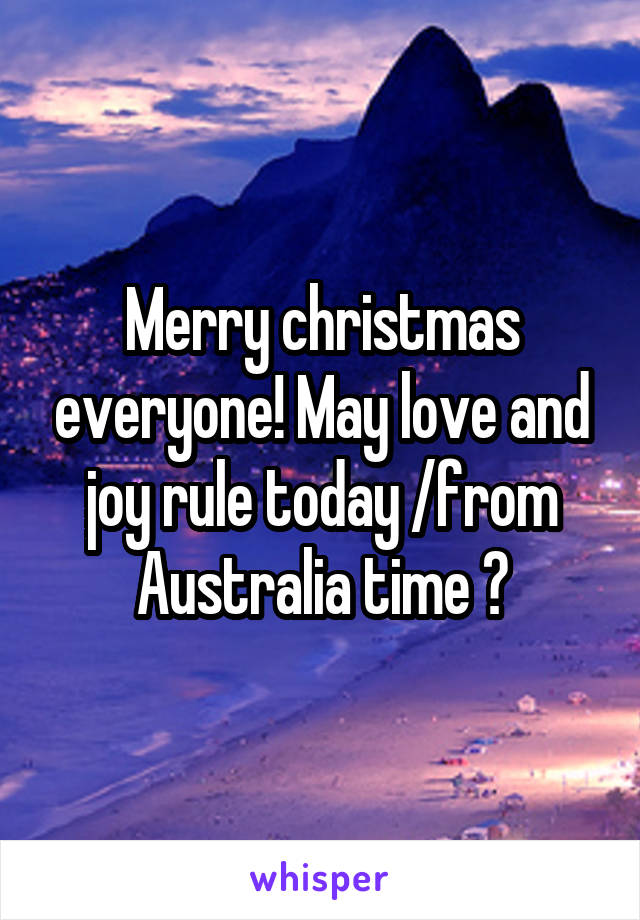 Merry christmas everyone! May love and joy rule today /from Australia time 😂