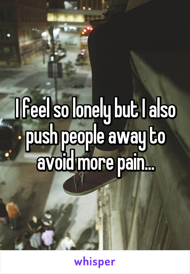 I feel so lonely but I also push people away to avoid more pain...