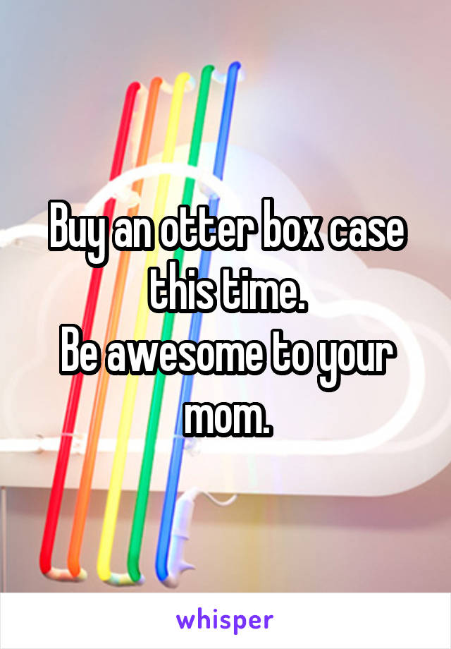 Buy an otter box case this time.
Be awesome to your mom.