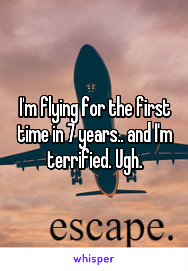 I'm flying for the first time in 7 years.. and I'm terrified. Ugh.