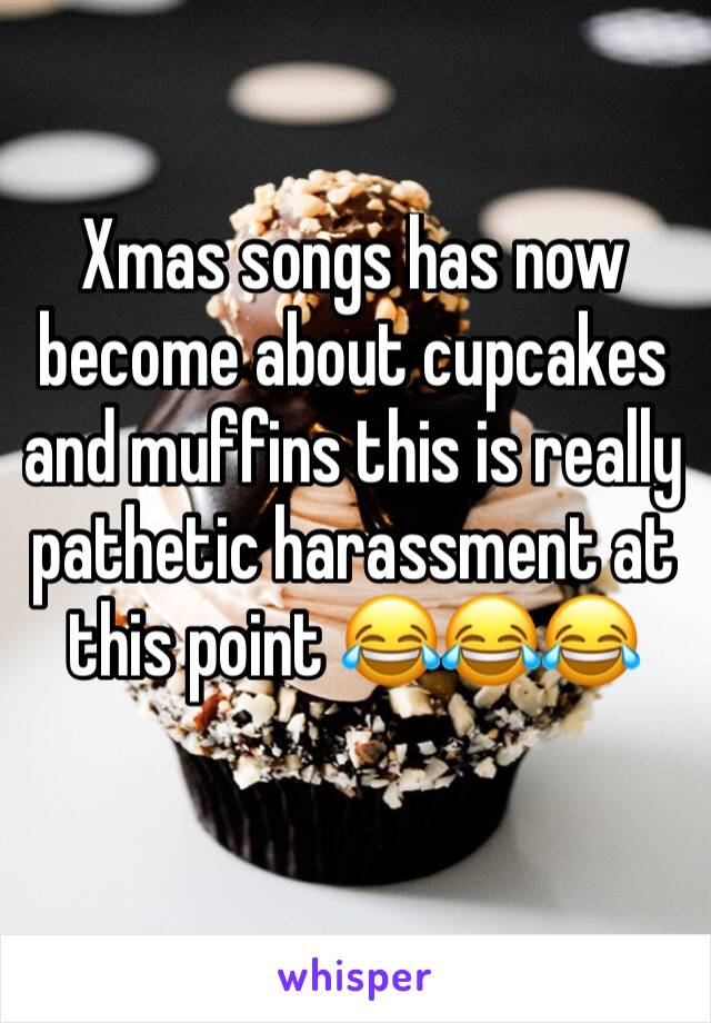 Xmas songs has now become about cupcakes and muffins this is really pathetic harassment at this point 😂😂😂