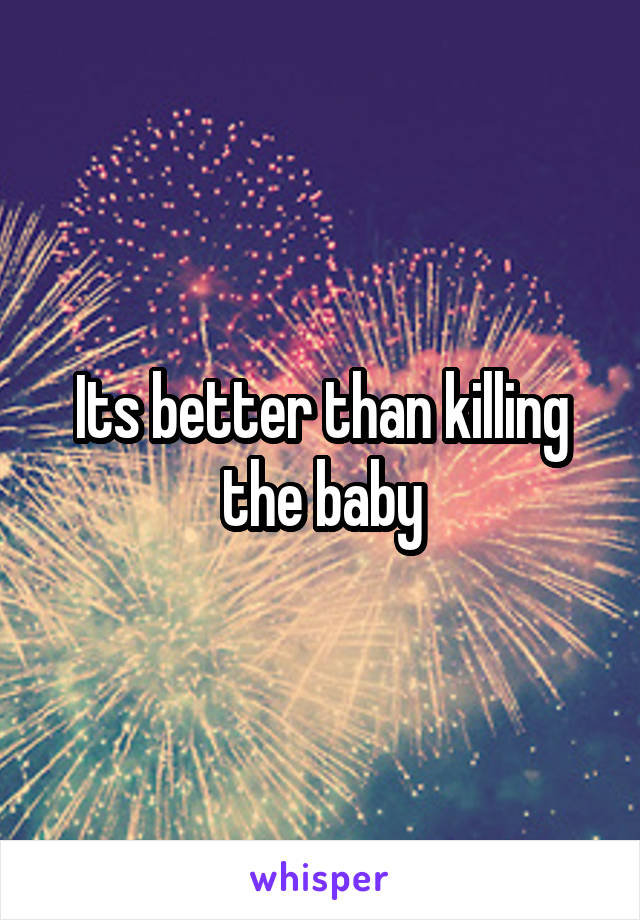 Its better than killing the baby