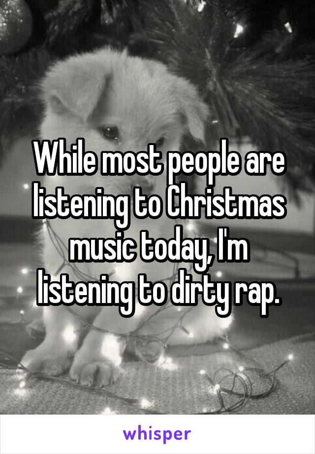 While most people are listening to Christmas music today, I'm listening to dirty rap.