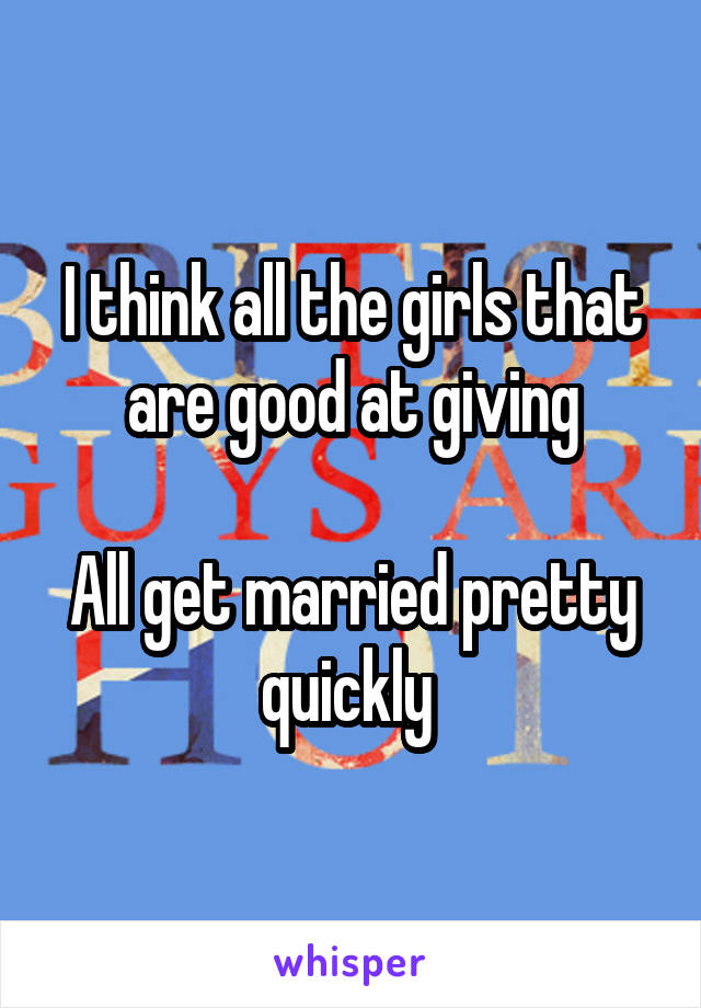 I think all the girls that are good at giving

All get married pretty quickly 