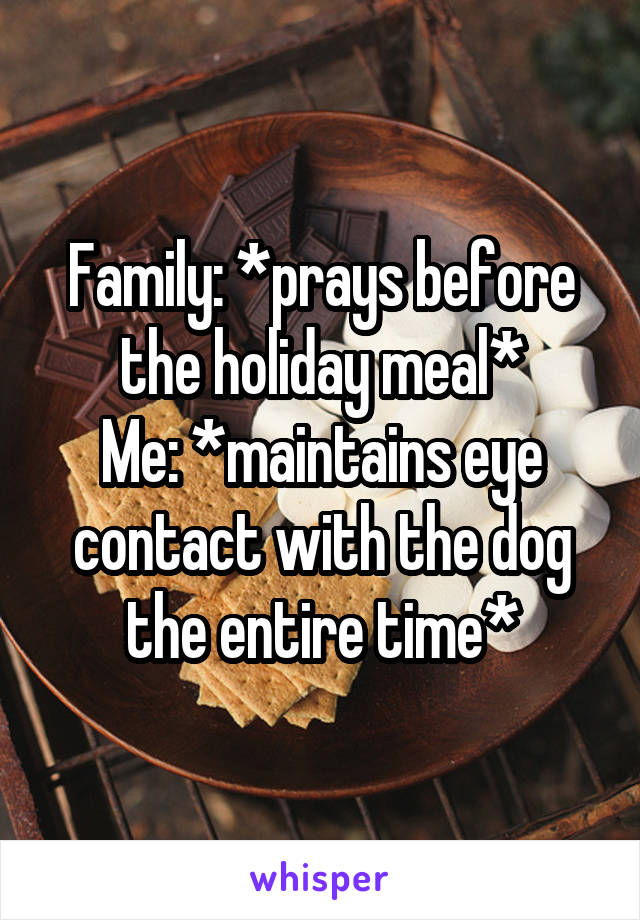 Family: *prays before the holiday meal*
Me: *maintains eye contact with the dog the entire time*