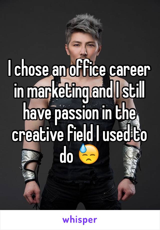 I chose an office career in marketing and I still have passion in the creative field I used to do 😓