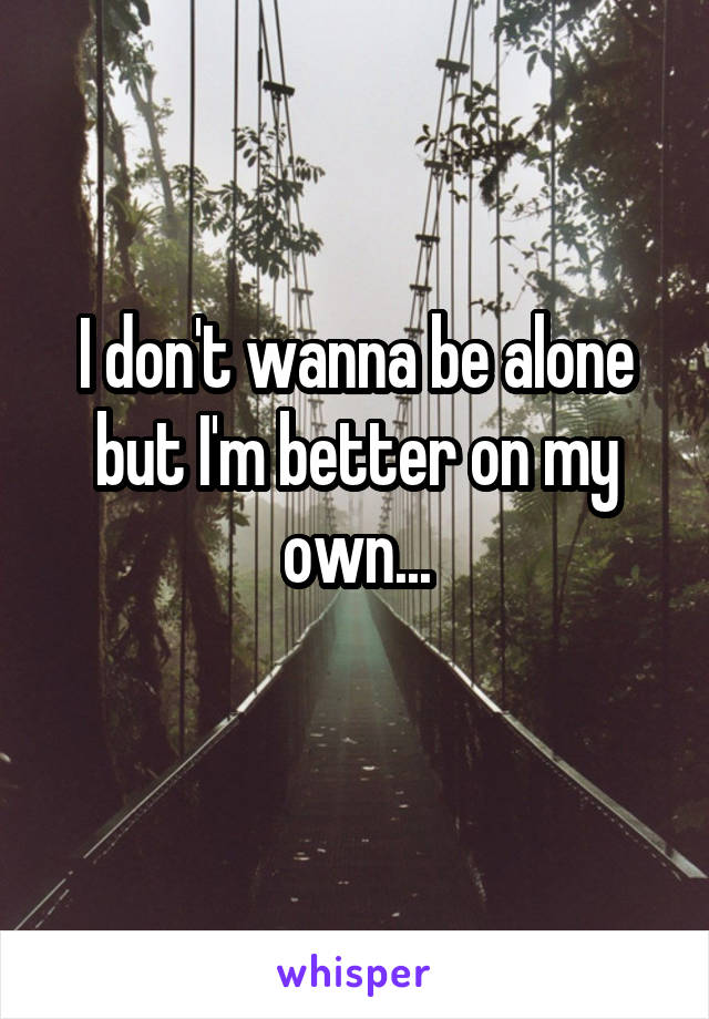 I don't wanna be alone but I'm better on my own...
