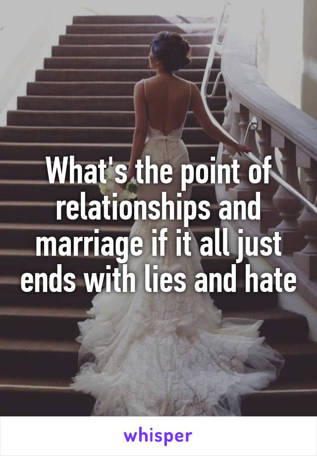 What's the point of relationships and marriage if it all just ends with lies and hate