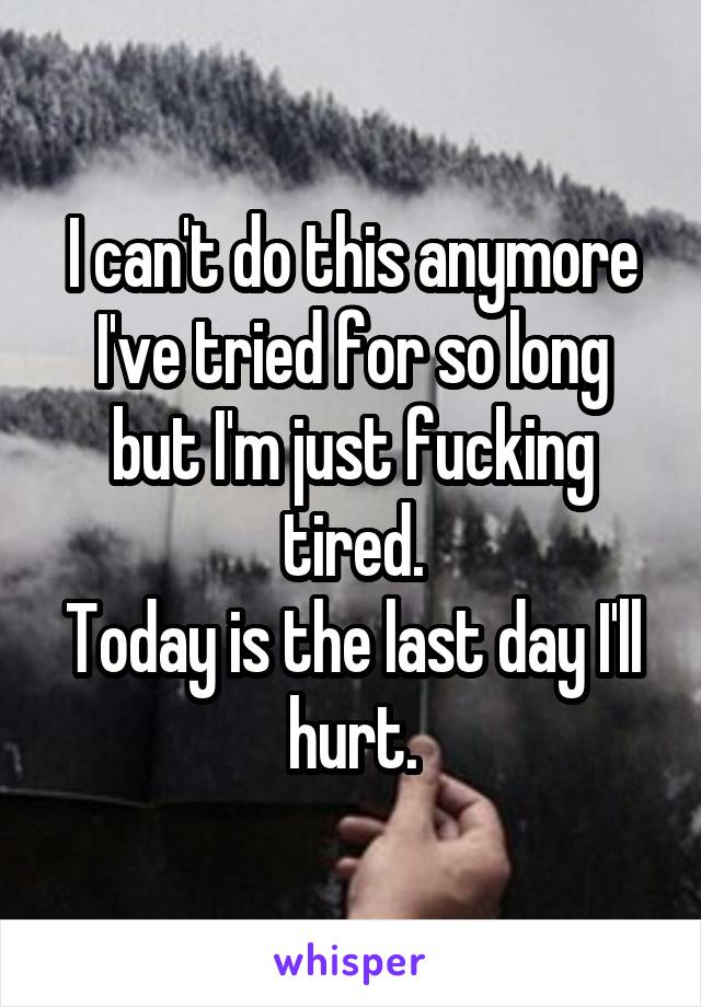 I can't do this anymore
I've tried for so long but I'm just fucking tired.
Today is the last day I'll hurt.