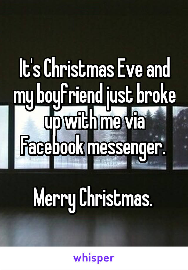 It's Christmas Eve and my boyfriend just broke up with me via Facebook messenger. 

Merry Christmas. 