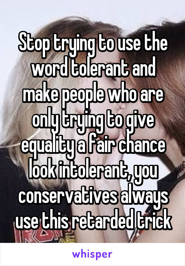 Stop trying to use the word tolerant and make people who are only trying to give equality a fair chance look intolerant, you conservatives always use this retarded trick