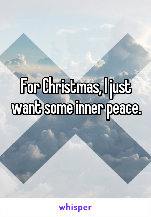 For Christmas, I just want some inner peace. 