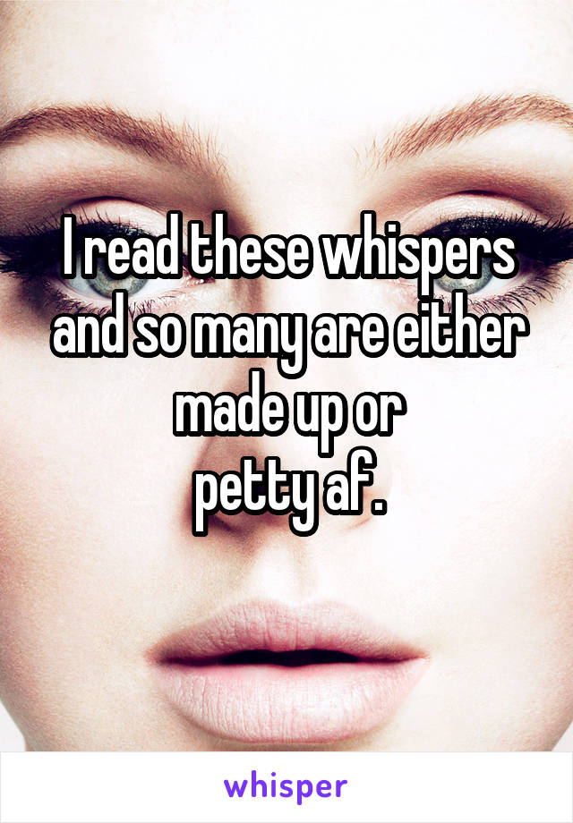 I read these whispers and so many are either made up or
petty af.
