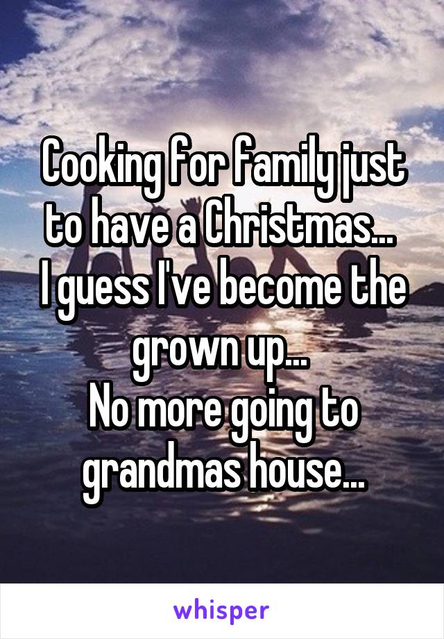 Cooking for family just to have a Christmas... 
I guess I've become the grown up... 
No more going to grandmas house...