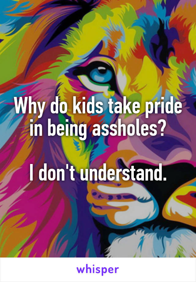 Why do kids take pride in being assholes?

I don't understand.