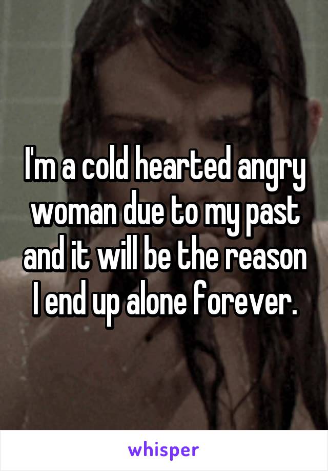 I'm a cold hearted angry woman due to my past and it will be the reason I end up alone forever.