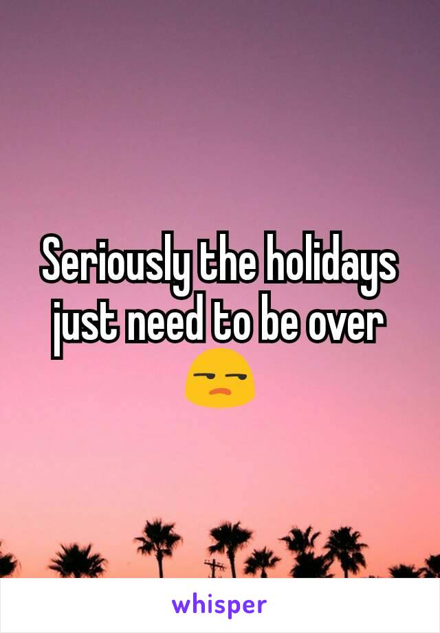 Seriously the holidays just need to be over😒