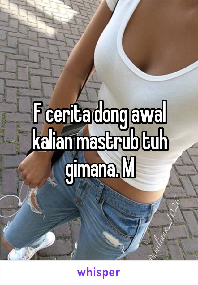 F cerita dong awal kalian mastrub tuh gimana. M