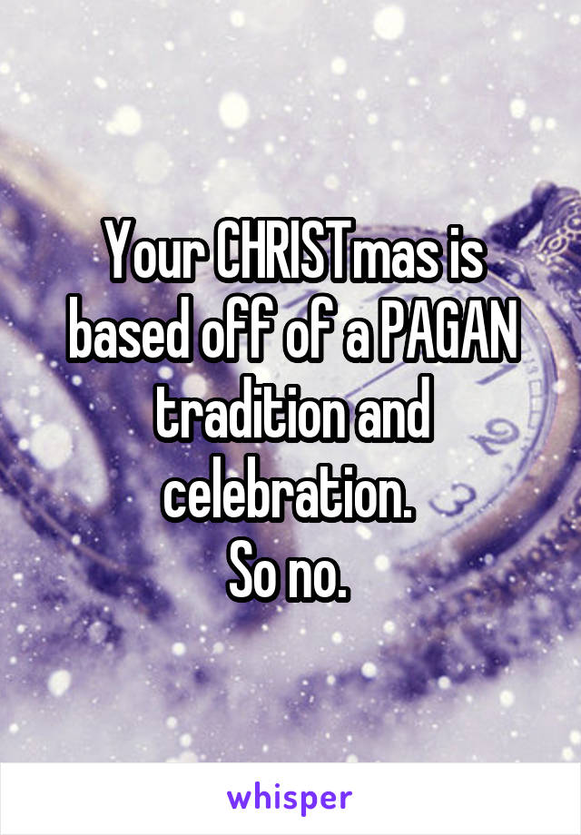 Your CHRISTmas is based off of a PAGAN tradition and celebration. 
So no. 