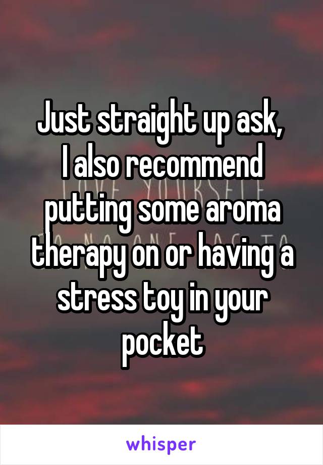 Just straight up ask, 
I also recommend putting some aroma therapy on or having a stress toy in your pocket