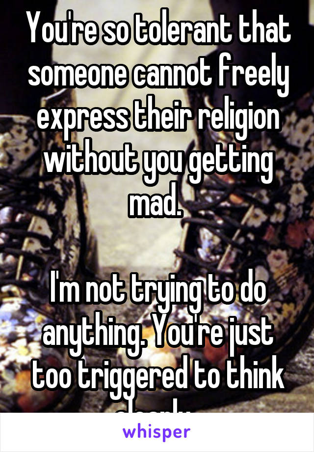 You're so tolerant that someone cannot freely express their religion without you getting mad. 

I'm not trying to do anything. You're just too triggered to think clearly. 