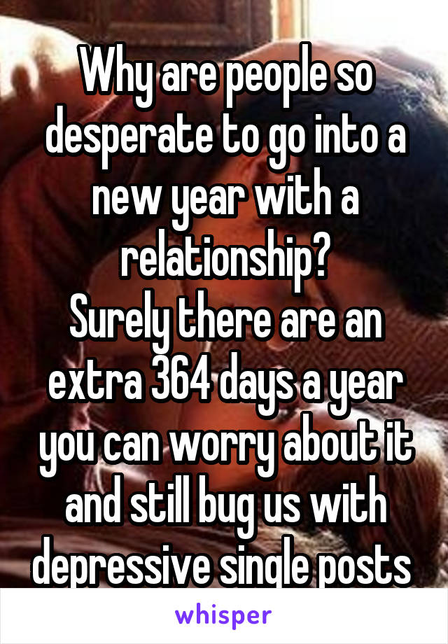 Why are people so desperate to go into a new year with a relationship?
Surely there are an extra 364 days a year you can worry about it and still bug us with depressive single posts 