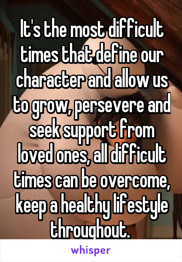 It's the most difficult times that define our character and allow us to grow, persevere and seek support from loved ones, all difficult times can be overcome, keep a healthy lifestyle throughout. 