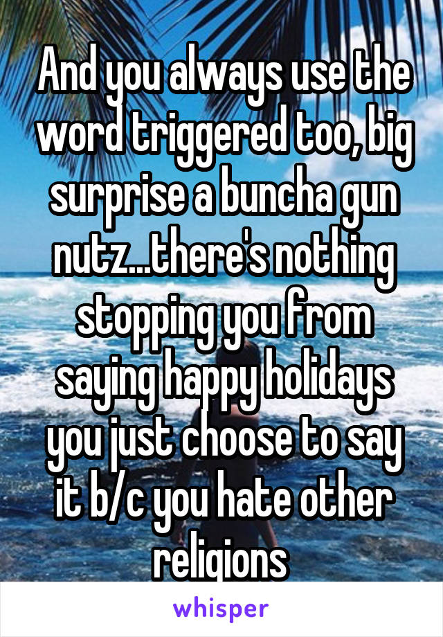 And you always use the word triggered too, big surprise a buncha gun nutz...there's nothing stopping you from saying happy holidays you just choose to say it b/c you hate other religions 