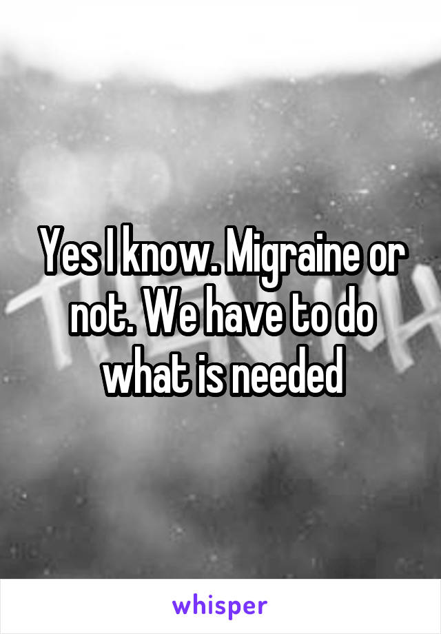 Yes I know. Migraine or not. We have to do what is needed