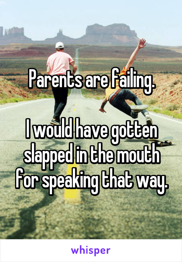 Parents are failing.

I would have gotten slapped in the mouth for speaking that way.