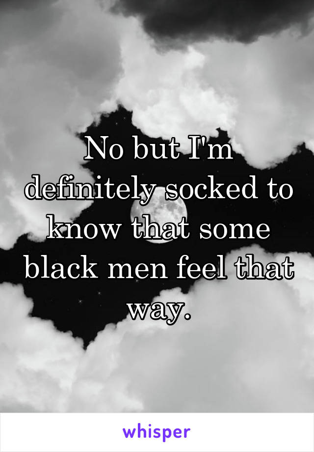 No but I'm definitely socked to know that some black men feel that way.