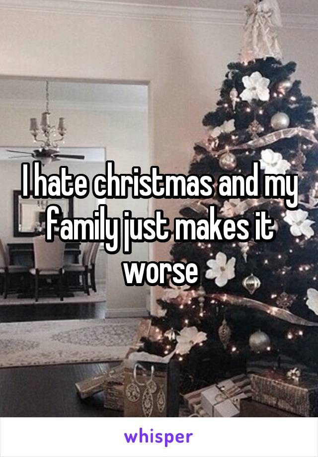 I hate christmas and my family just makes it worse